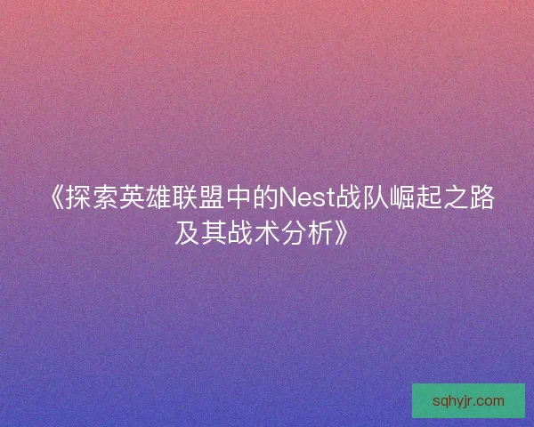 《探索英雄联盟中的Nest战队崛起之路及其战术分析》