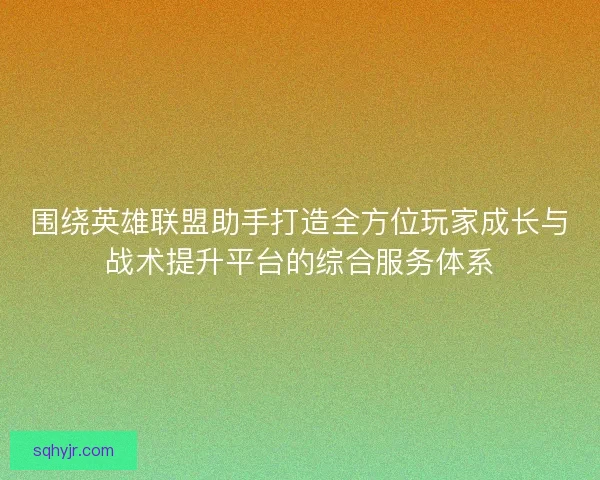 围绕英雄联盟助手打造全方位玩家成长与战术提升平台的综合服务体系
