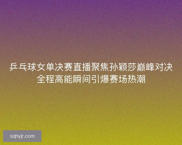 乒乓球女单决赛直播聚焦孙颖莎巅峰对决全程高能瞬间引爆赛场热潮