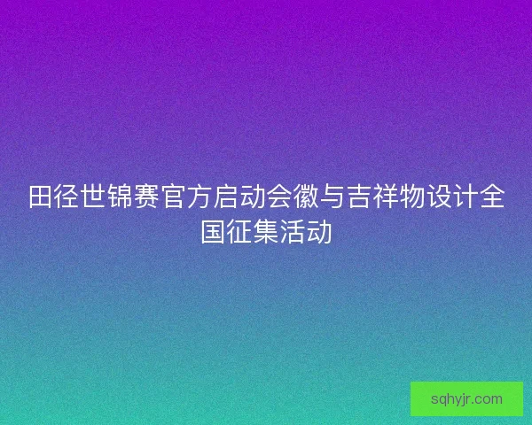 田径世锦赛官方启动会徽与吉祥物设计全国征集活动