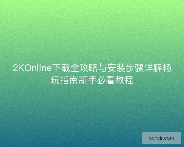 2KOnline下载全攻略与安装步骤详解畅玩指南新手必看教程