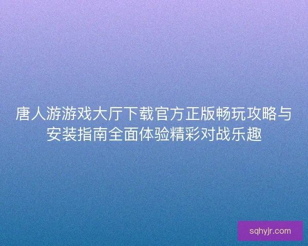 唐人游游戏大厅下载官方正版畅玩攻略与安装指南全面体验精彩对战乐趣